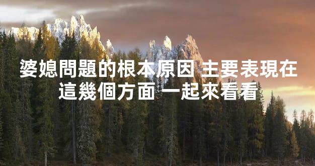 婆媳問題的根本原因 主要表現在這幾個方面 一起來看看
